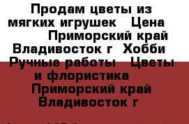 Продам цветы из мягких игрушек › Цена ­ 1 450 - Приморский край, Владивосток г. Хобби. Ручные работы » Цветы и флористика   . Приморский край,Владивосток г.